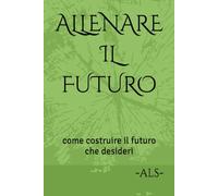 ALLENARE IL FUTURO: come costruire il futuro che desideri