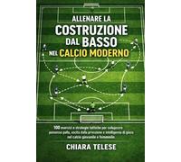 Allenare la Costruzione dal Basso nel Calcio Moderno: 100 esercizi e strategie tattiche per sviluppare possesso palla, uscita dalla pressione e intelligenza di gioco nel calcio giovanile e femminile