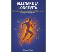 Allenare la Longevità: Movimento, resilienza e potenziamento fisico per un corpo giovane a ogni età (Il Codice della Longevità)