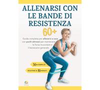 ALLENARSI CON LE BANDE DI RESISTENZA 60+: Guida completa per allenarsi a casa con pochi attrezzi per mantenere la forza muscolare e il benessere ... ed in salute: guida al benessere per anziani)