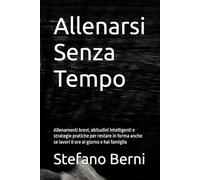 Allenarsi Senza Tempo: Allenamenti brevi, abitudini intelligenti e strategie pratiche per restare in forma anche se lavori 8 ore al giorno e hai famiglia