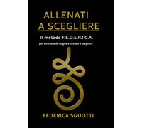 ALLENATI A SCEGLIERE: Il metodo F.E.D.E.R.I.C.A. per smettere di reagire e iniziare a scegliere