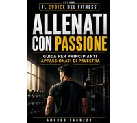 Allenati con Passione - La Guida per Principianti e Appassionati di Palestra: Guida pratica alla palestra per principianti e strategie per motivarti in palestra (Il Codice del Fitness - Myfitsport67)