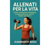 Allenati per la Vita: Fitness, motivazione e benessere: la guida pratica per sentirsi meglio ogni giorno