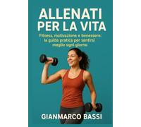 Allenati per la Vita: Fitness, motivazione e benessere: la guida pratica per sentirsi meglio ogni giorno