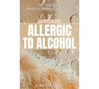 Allergic To Alcohol: The Truth about What our Body Already Knows (We are ALL Allergic To..)