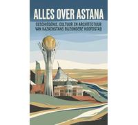 Alles over Astana: Geschiedenis, cultuur en architectuur van Kazachstans bijzondere hoofdstad