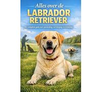 Alles over de Labrador Retriever: De complete gids voor opvoeding, verzorging en training