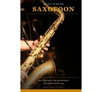 Alles over de Saxofoon: Het instrument, zijn geschiedenis, zijn spelers en hun tips