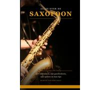 Alles over de Saxofoon: Het instrument, zijn geschiedenis, zijn spelers en hun tips