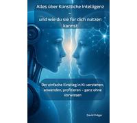 Alles über Künstliche Intelligenz - und wie du sie für dich nutzen kannst: Der einfache Einstieg in KI: verstehen, anwenden, profitieren - ganz ohne Vorwissen