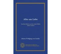 Alles um Liebe: Goethes Briefe aus der ersten Hälfte seines Lebens