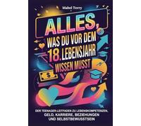 Alles, was du vor dem 18. Lebensjahr wissen musst: Der Teenager-Leitfaden zu Lebenskompetenzen, Geld, Karriere, Beziehungen und Selbstbewusstsein
