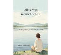 Alles, was menschlich ist: Worte für das, was das Herz kennt (Die Trilogie über das Menschsein)