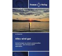 Alles wird gut: Anmerkungen zu einem existenziellen Vertrauen wie Christus GOTT wahrnahm