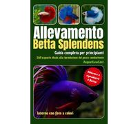 Allevamento Betta Splendens: Guida completa per principianti. Dall’acquario ideale alla riproduzione del pesce combattente: Manuale pratico per ... Per acquari semplici, economici e funzionali)