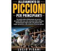 ALLEVAMENTO DI PICCIONI PER PRINCIPIANTI: Una guida pratica all'allevamento dei piccioni, alla scelta delle razze, alla costruzione delle colombaie, ... e alla produzione di piccioni gio