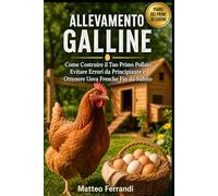 Allevamento Galline: Come costruire il tuo primo pollaio, Evitare errori da principiante e Ottenere Uova Fresche fin da Subito - Manuale illustrato con immagini a colori
