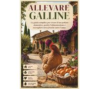 ALLEVARE GALLINE: La guida semplice per creare il tuo pollaio domestico, gestire l'alimentazione e raccogliere uova fresche tutto l'anno