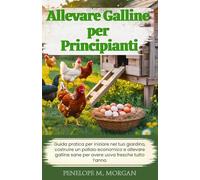 Allevare Galline per Principianti: Guida pratica per iniziare nel tuo giardino, costruire un pollaio economico e allevare galline sane per avere uova fresche tutto l’anno (italian version)