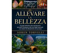 Allevare la bellezza: la guida definitiva alla riproduzione dei pesci d'acquario, alla cura degli avannotti e ai sistemi di allevamento di successo