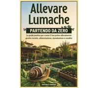 ALLEVARE LUMACHE PARTENDO DA ZERO: La Guida Pratica per Creare il tuo Primo Allevamento, Gestire Recinto, Alimentazione, Riproduzione e Vendita