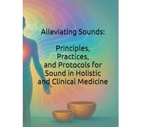 Alleviating Sounds: Principles, Practices, and Protocols for Sound in Holistic and Clinical Medicine