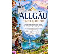 ALLGÄU TRAVEL GUIDE 2026: Discover Alpine Fairytale Villages, Majestic Castle Views, Crystal Lakes, Mountain Adventures, Bavarian Traditions, Scenic ... and the Timeless Beauty of Southern Germany