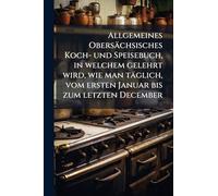 Allgemeines Obersächsisches Koch- und Speisebuch, in welchem gelehrt wird, wie man täglich, vom ersten Januar bis zum letzten December