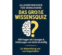 Allgemeinwissen für Erwachsene: Das große Wissensquiz: 500 Fragen mit Lösungen & Erklärungen - von leicht bis knifflig - Zur Weiterbildung und zum Klugscheißen!
