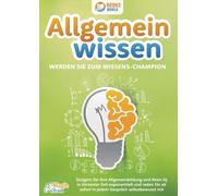 Allgemeinwissen - Werden Sie zum Wissens-Champion: Steigern Sie Ihre Allgemeinbildung und Ihren IQ in kürzester Zeit exponentiell und reden Sie ab sofort in jedem Gespräch selbstbewusst mit