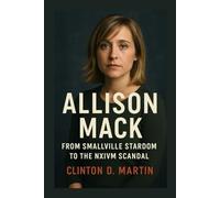 Allison Mack: From Smallville Stardom to the NXIVM Scandal