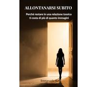 ALLONTANARSI SUBITO: Perché restare in una relazione tossica ti costa di più di quanto immagini (Libri sulla Consapevolezza Relazionale)