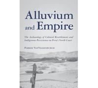 Alluvium and Empire: The Archaeology of Colonial Resettlement and Indigenous Persistence on Peru's North Coast (Archaeology of Indigenous-Colonial Interactions in the Americas)