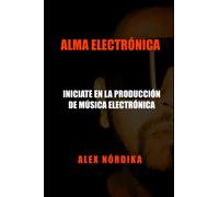 ALMA ELECTRÓNICA - INICIATE EN LA PRODUCCIÓN DE MÚSICA ELECTRÓNICA: Principios básicos para iniciarte en la creación de música electronica