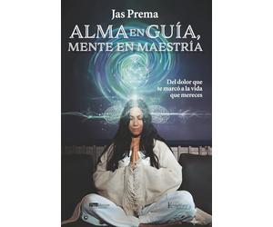 Alma en guía, mente en maestría: Del dolor que te marcó a la vida que mereces