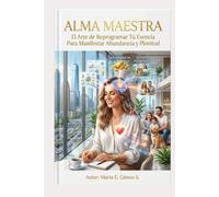 ALMA MAESTRA: El Arte de Reprogramar Tú Esencia Para Manifestar Abundancia y Plenitud