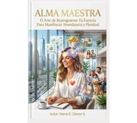 ALMA MAESTRA: El Arte de Reprogramar Tú Esencia Para Manifestar Abundancia y Plenitud