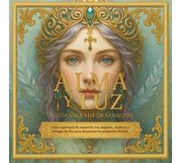 Alma y Luz, Guía Sagrada de Sanación: Ángeles, astrología, chakras y oráculos para sanar y despertar tu propósito de vida. (Libros que Iluminan)
