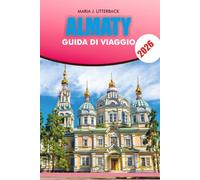 ALMATY Guida di viaggio 2026: Guida turistica di Almaty 2026: le migliori attrazioni, attività avventurose, hotel, ristoranti, gite di un giorno, ... una vacanza indimenticabile e senza stress