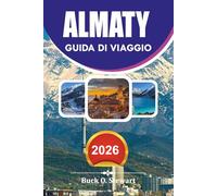 ALMATY Guida di viaggio 2026: Il pianificatore di vacanze per il Kazakistan definitivo con consigli da parte interna, gite panoramiche, esperienze gastronomiche locali e itinerari completi