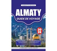 ALMATY GUIDE DE VOYAGE 2026: Planification étape par étape, conseils de sécurité, expressions linguistiques et itinéraires détaillés pour chaque type de voyageur