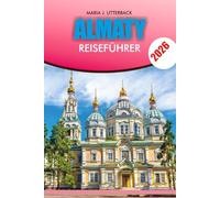 ALMATY Reiseführer 2026: Almaty Reiseführer 2026: Top-Attraktionen, Abenteueraktivitäten, Hotels, Restaurants, Tagesausflüge, Reiserouten und ... einen stressfreien und unvergesslichen Urlaub