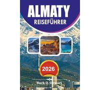 ALMATY Reiseführer 2026: Der ultimative Kasachstan-Urlaubsplaner mit Insider-Tipps, landschaftlich reizvollen Tagesausflügen, lokalen Food-Erlebnissen und kompletten Reiseplänen