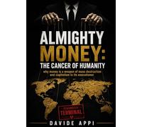 ALMIGHTY MONEY: THE CANCER OF HUMANITY: Why Money Is A Weapon Of Mass Destruction And Capitalism Is Its Executioner