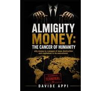 ALMIGHTY MONEY: THE CANCER OF HUMANITY: Why Money Is A Weapon Of Mass Destruction And Capitalism Is Its Executioner