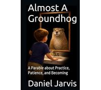 Almost A Groundhog: A Parable about Practice, Patience, and Becoming (The Almost Universe Series)