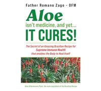 Aloe Isn't Medicine, and Yet...It Cures!: The Secret of an Amazing Brazilian Recipe for Supreme Immune Health that enables the Body to Heal Itself