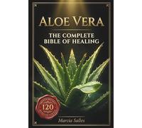 ALOE VERA The Complete Healing Bible: 120 Proven Recipes to Heal Skin, Hair, Gut, Blood Sugar & Immunity, 6,000 Years of Ancient Wisdom, Now Backed by Modern Science