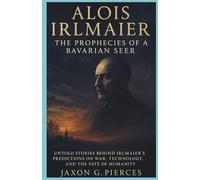 Alois Irlmaier: The Prophecies of a Bavarian Seer: Untold Stories Behind Irlmaier’s Predictions on War, Technology, and the Fate of Humanity (Chronicles of Ancient Prophecies)